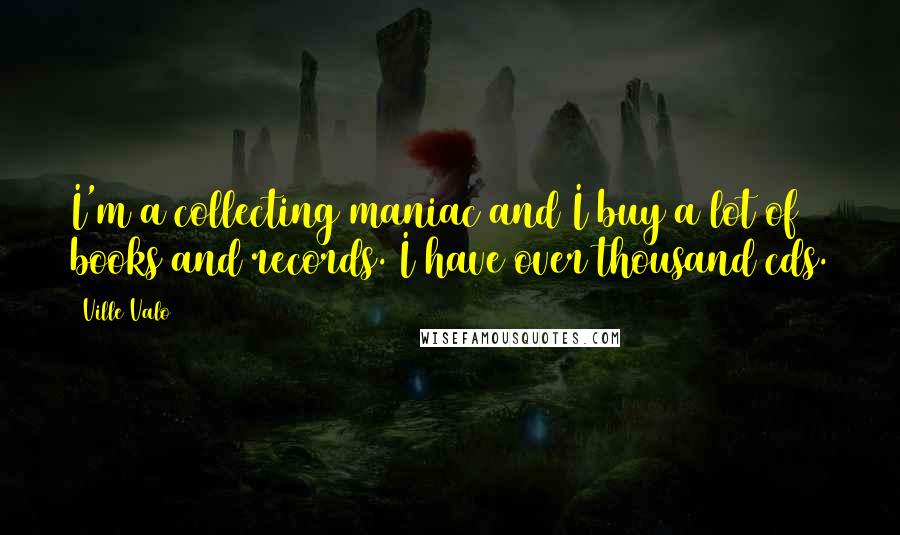 Ville Valo Quotes: I'm a collecting maniac and I buy a lot of books and records. I have over thousand cds.