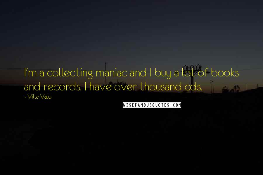 Ville Valo Quotes: I'm a collecting maniac and I buy a lot of books and records. I have over thousand cds.