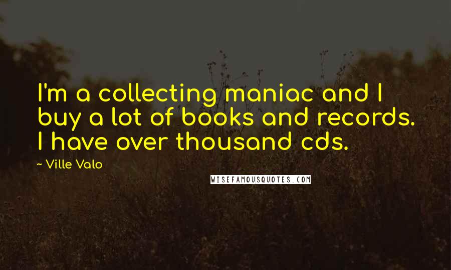 Ville Valo Quotes: I'm a collecting maniac and I buy a lot of books and records. I have over thousand cds.