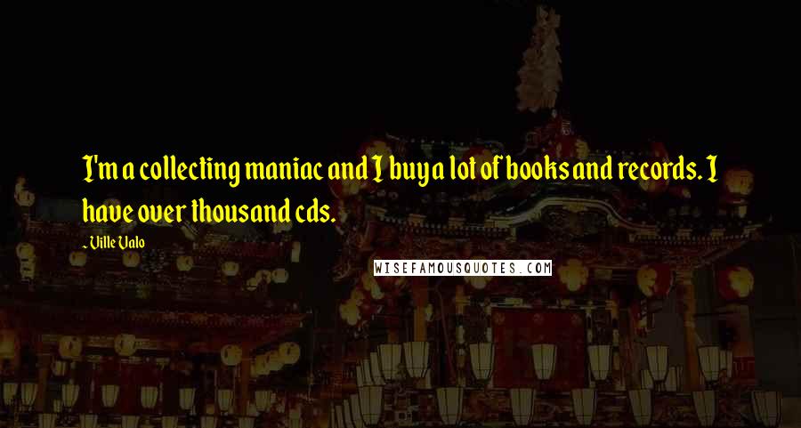 Ville Valo Quotes: I'm a collecting maniac and I buy a lot of books and records. I have over thousand cds.