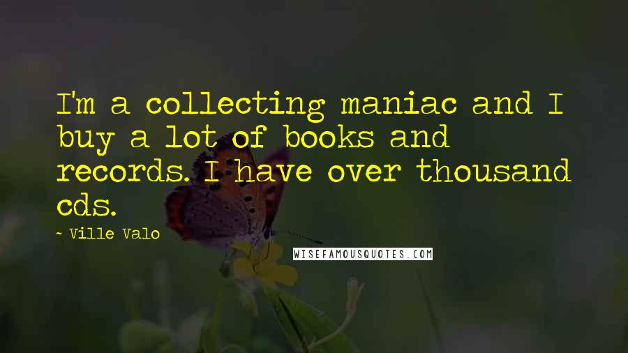 Ville Valo Quotes: I'm a collecting maniac and I buy a lot of books and records. I have over thousand cds.