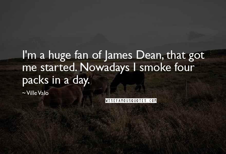 Ville Valo Quotes: I'm a huge fan of James Dean, that got me started. Nowadays I smoke four packs in a day.