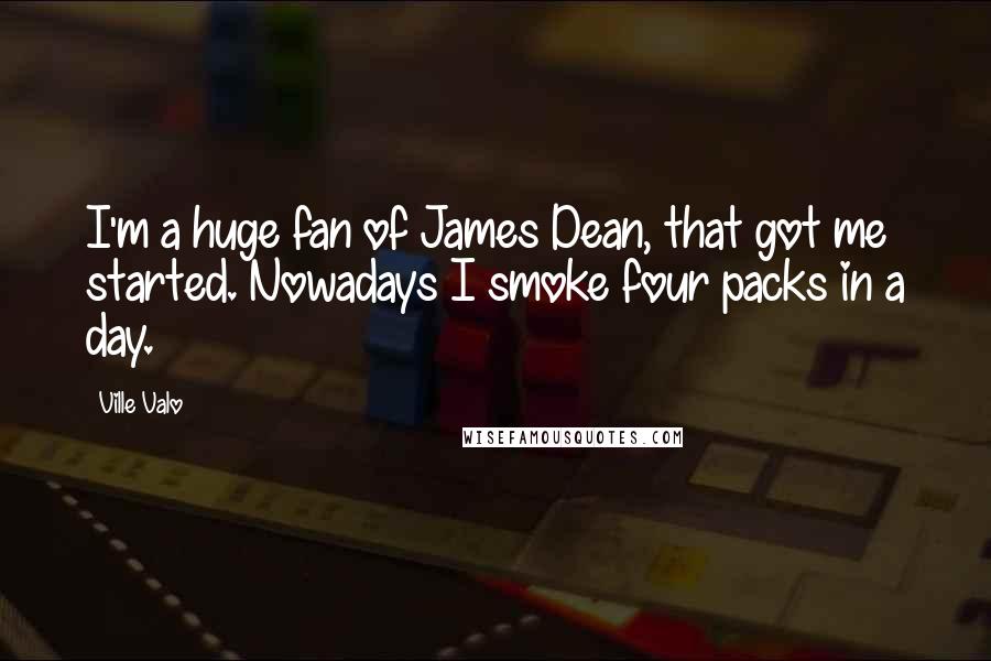 Ville Valo Quotes: I'm a huge fan of James Dean, that got me started. Nowadays I smoke four packs in a day.
