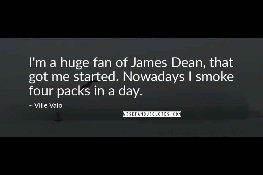 Ville Valo Quotes: I'm a huge fan of James Dean, that got me started. Nowadays I smoke four packs in a day.