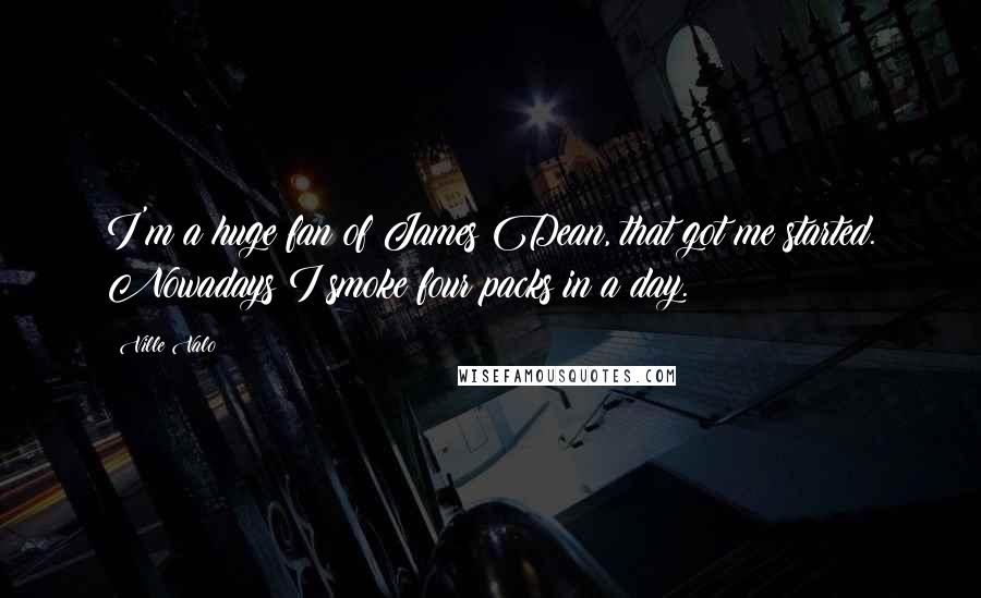 Ville Valo Quotes: I'm a huge fan of James Dean, that got me started. Nowadays I smoke four packs in a day.