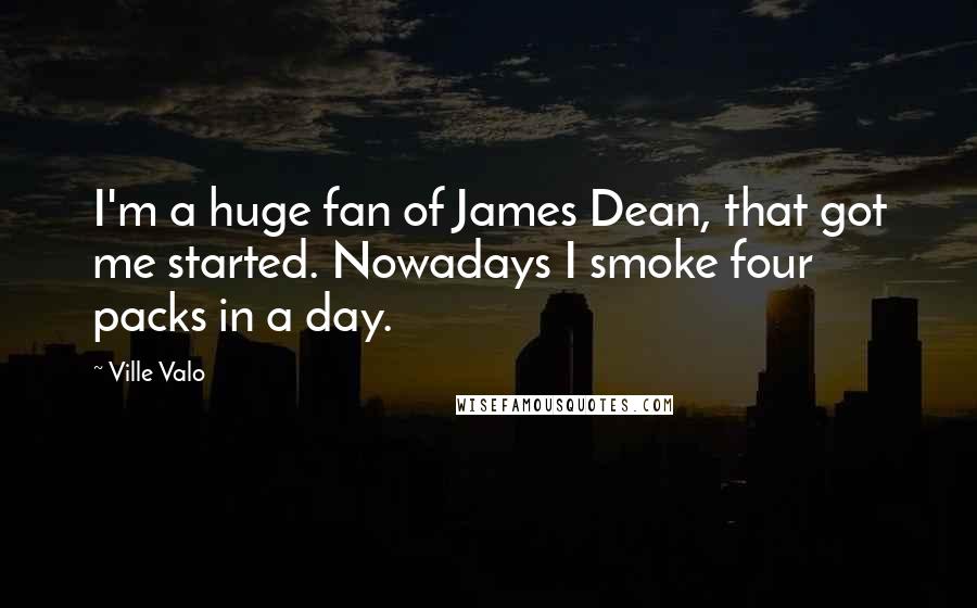 Ville Valo Quotes: I'm a huge fan of James Dean, that got me started. Nowadays I smoke four packs in a day.