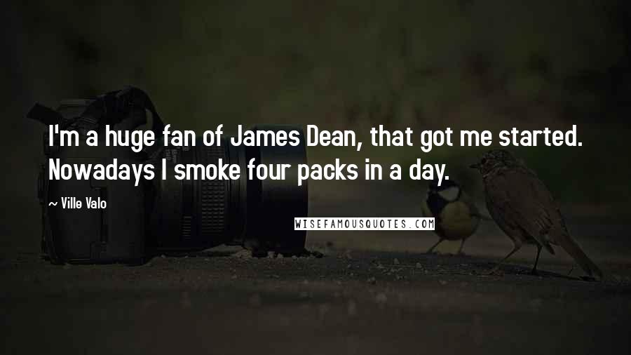 Ville Valo Quotes: I'm a huge fan of James Dean, that got me started. Nowadays I smoke four packs in a day.