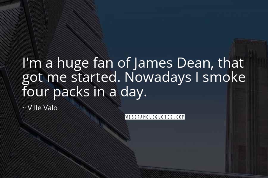 Ville Valo Quotes: I'm a huge fan of James Dean, that got me started. Nowadays I smoke four packs in a day.