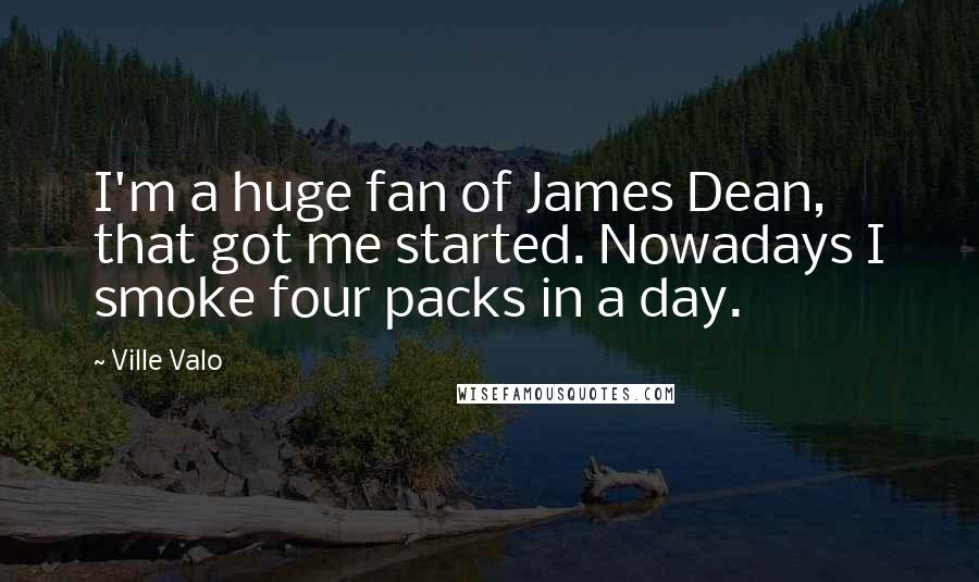 Ville Valo Quotes: I'm a huge fan of James Dean, that got me started. Nowadays I smoke four packs in a day.