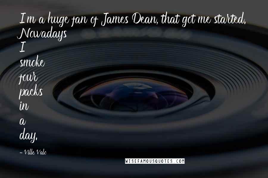 Ville Valo Quotes: I'm a huge fan of James Dean, that got me started. Nowadays I smoke four packs in a day.