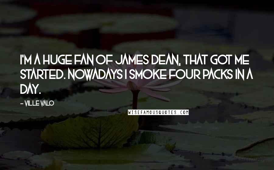 Ville Valo Quotes: I'm a huge fan of James Dean, that got me started. Nowadays I smoke four packs in a day.