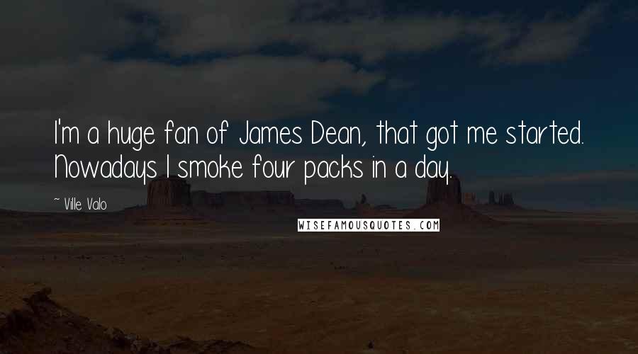 Ville Valo Quotes: I'm a huge fan of James Dean, that got me started. Nowadays I smoke four packs in a day.
