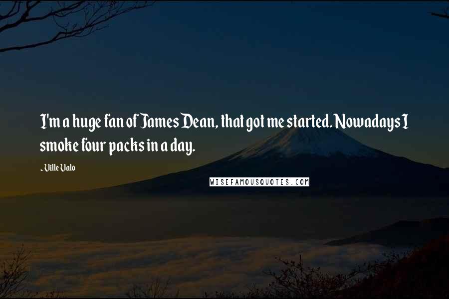 Ville Valo Quotes: I'm a huge fan of James Dean, that got me started. Nowadays I smoke four packs in a day.