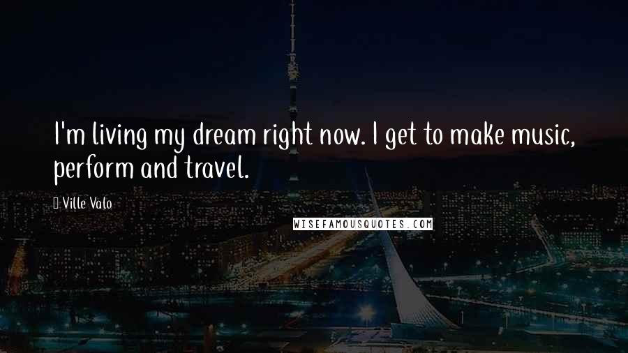 Ville Valo Quotes: I'm living my dream right now. I get to make music, perform and travel.