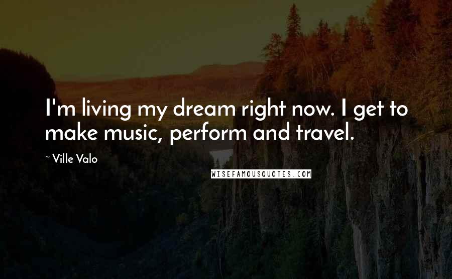 Ville Valo Quotes: I'm living my dream right now. I get to make music, perform and travel.