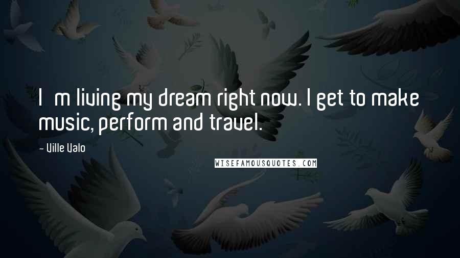 Ville Valo Quotes: I'm living my dream right now. I get to make music, perform and travel.