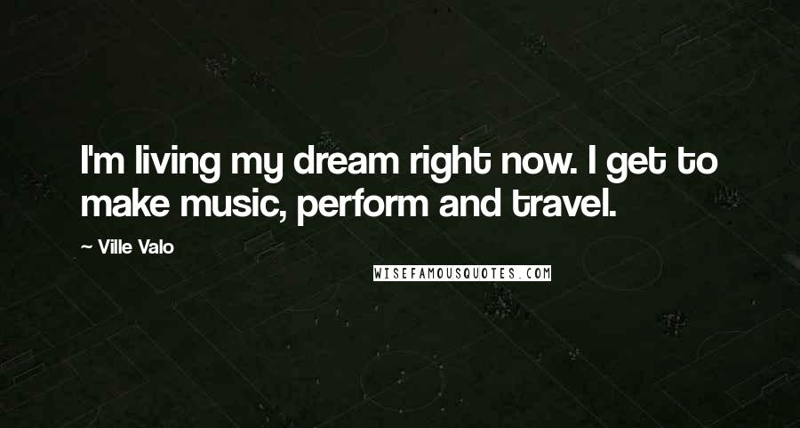 Ville Valo Quotes: I'm living my dream right now. I get to make music, perform and travel.