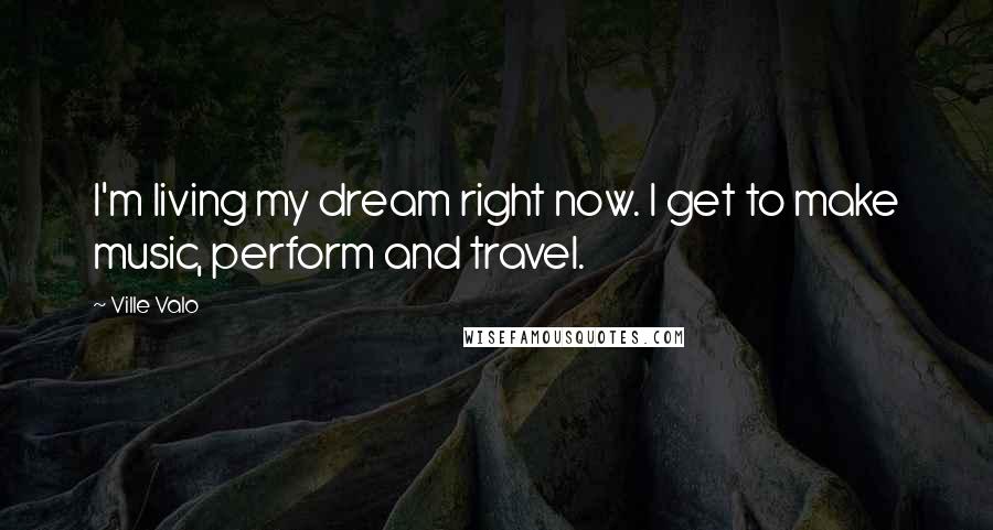 Ville Valo Quotes: I'm living my dream right now. I get to make music, perform and travel.