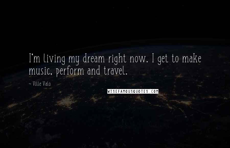 Ville Valo Quotes: I'm living my dream right now. I get to make music, perform and travel.