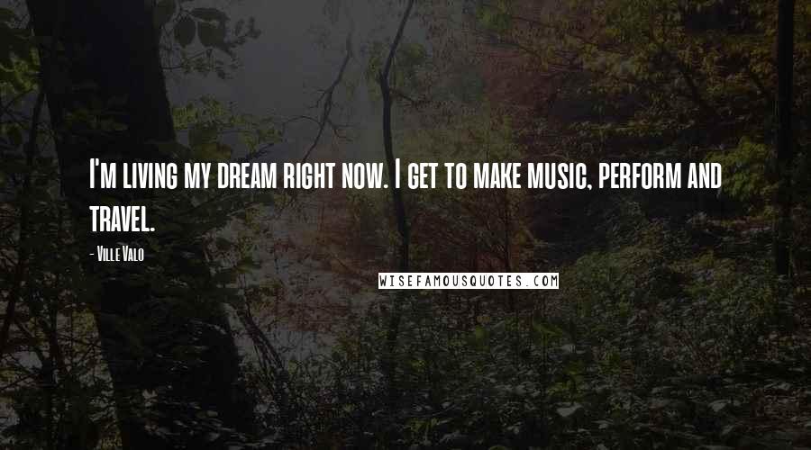 Ville Valo Quotes: I'm living my dream right now. I get to make music, perform and travel.