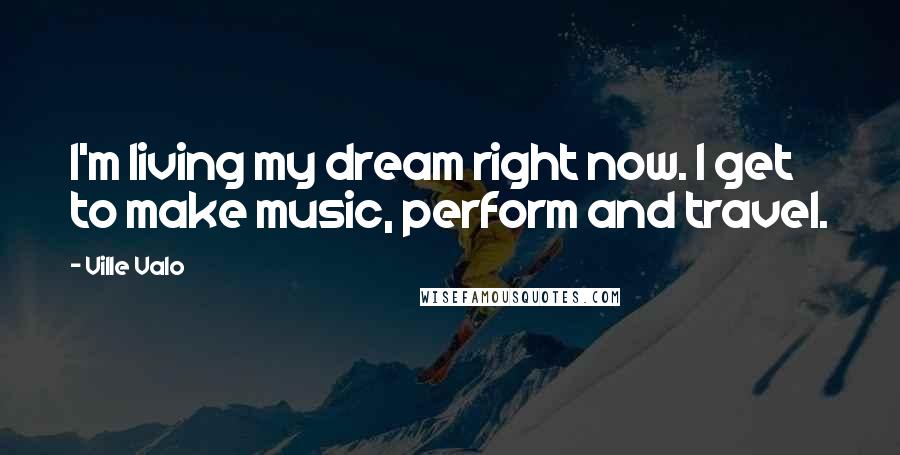 Ville Valo Quotes: I'm living my dream right now. I get to make music, perform and travel.