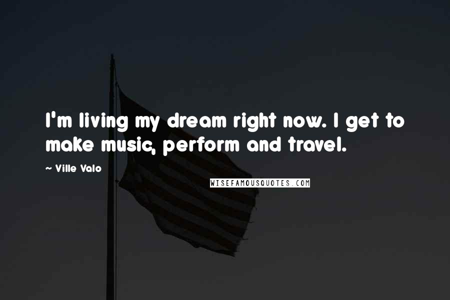 Ville Valo Quotes: I'm living my dream right now. I get to make music, perform and travel.