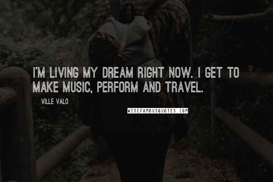 Ville Valo Quotes: I'm living my dream right now. I get to make music, perform and travel.