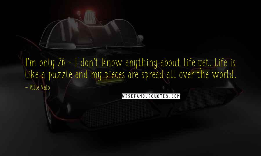 Ville Valo Quotes: I'm only 26 - I don't know anything about life yet. Life is like a puzzle and my pieces are spread all over the world.