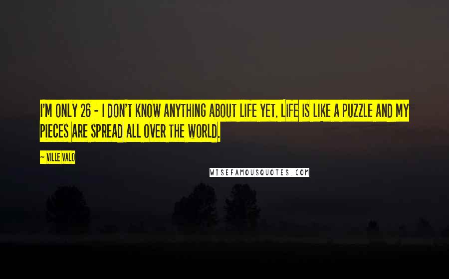 Ville Valo Quotes: I'm only 26 - I don't know anything about life yet. Life is like a puzzle and my pieces are spread all over the world.