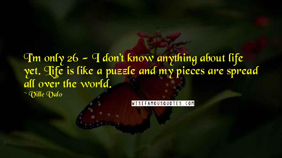 Ville Valo Quotes: I'm only 26 - I don't know anything about life yet. Life is like a puzzle and my pieces are spread all over the world.