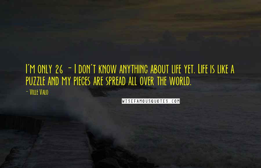 Ville Valo Quotes: I'm only 26 - I don't know anything about life yet. Life is like a puzzle and my pieces are spread all over the world.