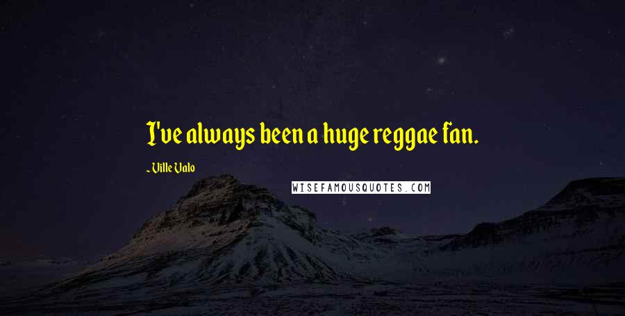 Ville Valo Quotes: I've always been a huge reggae fan.