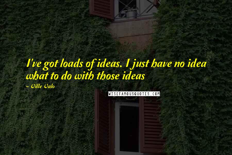 Ville Valo Quotes: I've got loads of ideas. I just have no idea what to do with those ideas