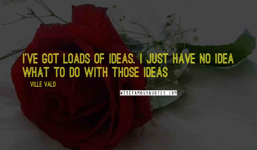 Ville Valo Quotes: I've got loads of ideas. I just have no idea what to do with those ideas