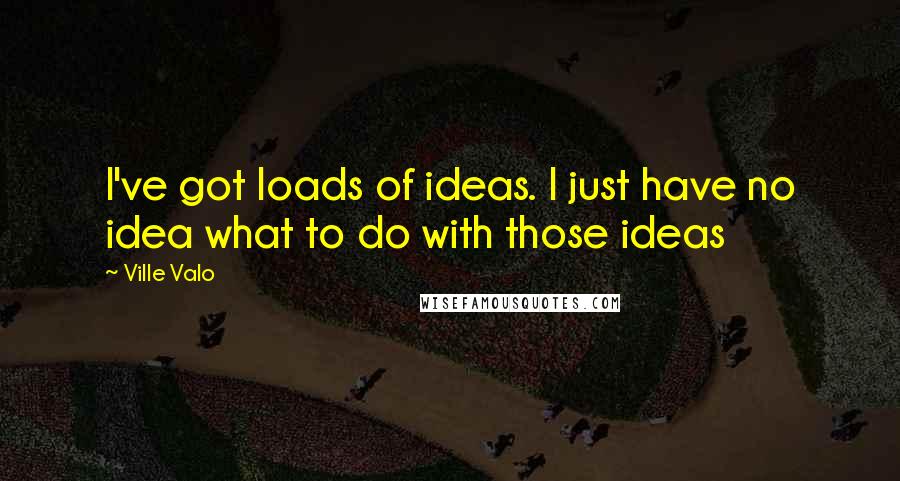 Ville Valo Quotes: I've got loads of ideas. I just have no idea what to do with those ideas