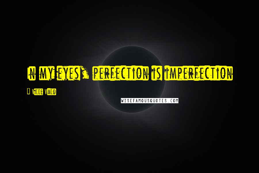 Ville Valo Quotes: In my eyes, perfection is imperfection
