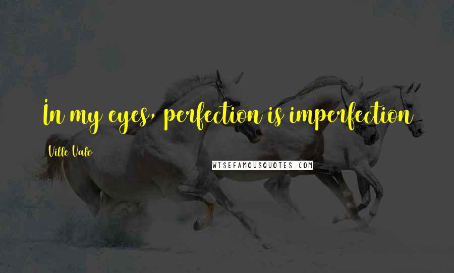 Ville Valo Quotes: In my eyes, perfection is imperfection