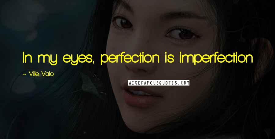 Ville Valo Quotes: In my eyes, perfection is imperfection