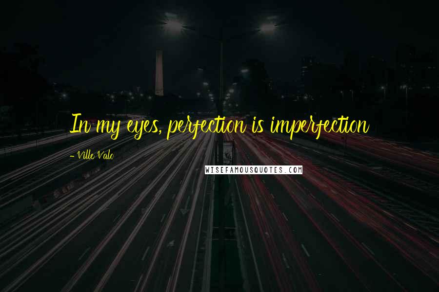 Ville Valo Quotes: In my eyes, perfection is imperfection