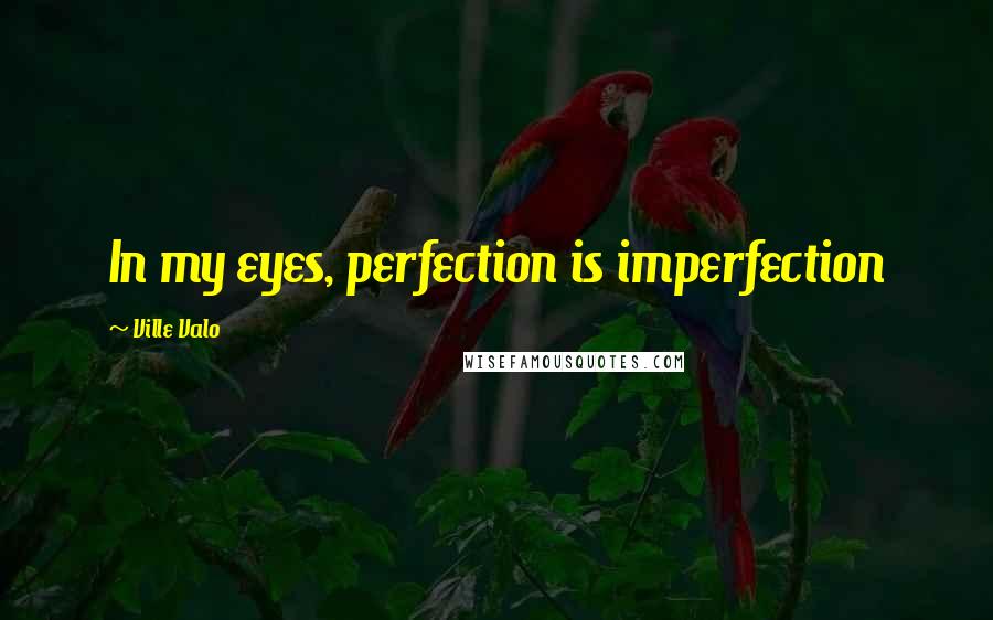 Ville Valo Quotes: In my eyes, perfection is imperfection