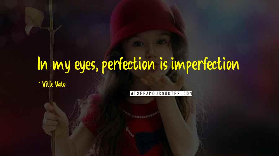 Ville Valo Quotes: In my eyes, perfection is imperfection