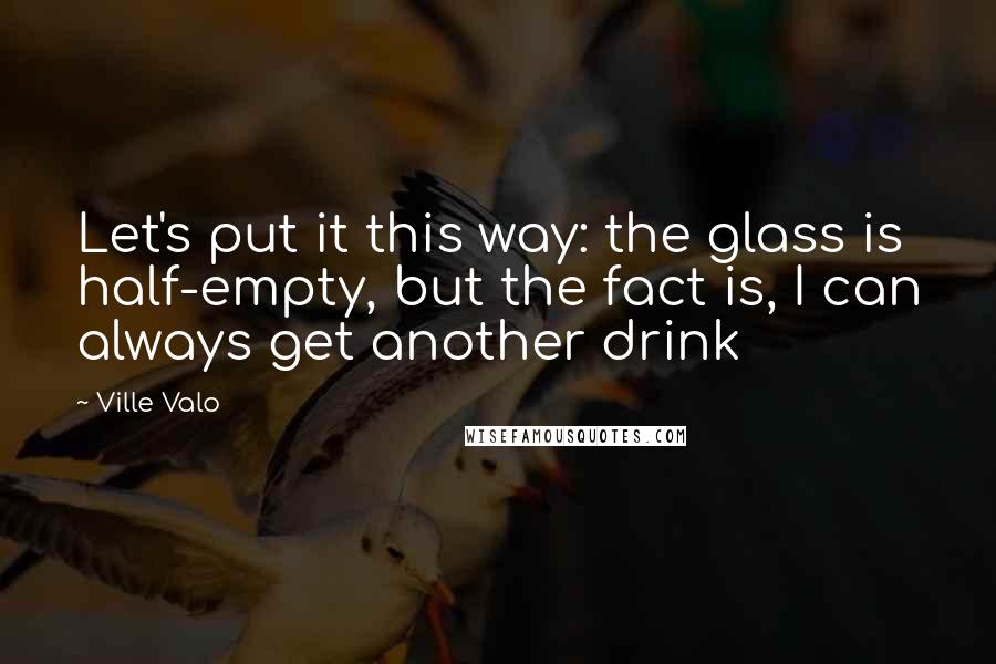 Ville Valo Quotes: Let's put it this way: the glass is half-empty, but the fact is, I can always get another drink