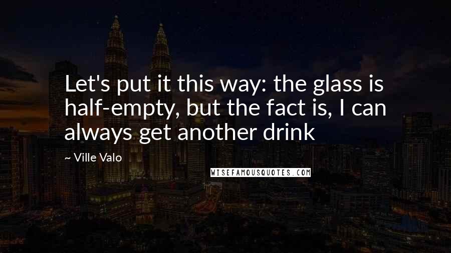 Ville Valo Quotes: Let's put it this way: the glass is half-empty, but the fact is, I can always get another drink