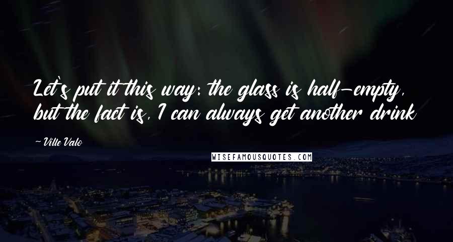 Ville Valo Quotes: Let's put it this way: the glass is half-empty, but the fact is, I can always get another drink