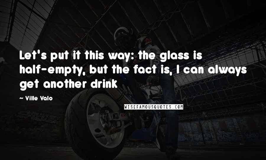 Ville Valo Quotes: Let's put it this way: the glass is half-empty, but the fact is, I can always get another drink