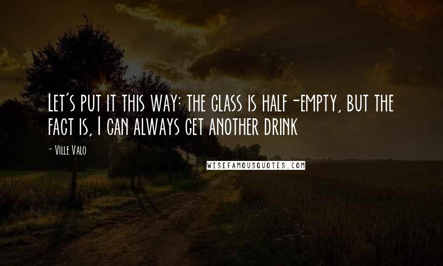 Ville Valo Quotes: Let's put it this way: the glass is half-empty, but the fact is, I can always get another drink