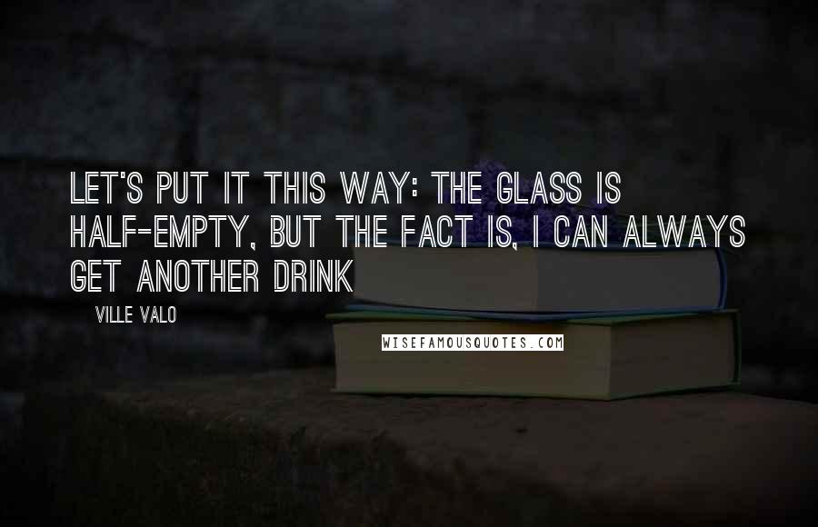 Ville Valo Quotes: Let's put it this way: the glass is half-empty, but the fact is, I can always get another drink
