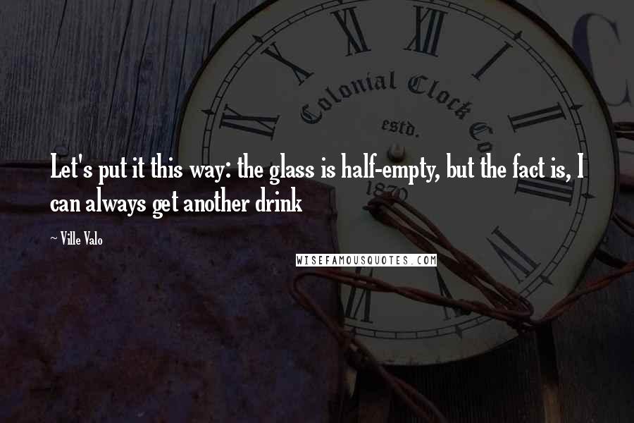 Ville Valo Quotes: Let's put it this way: the glass is half-empty, but the fact is, I can always get another drink