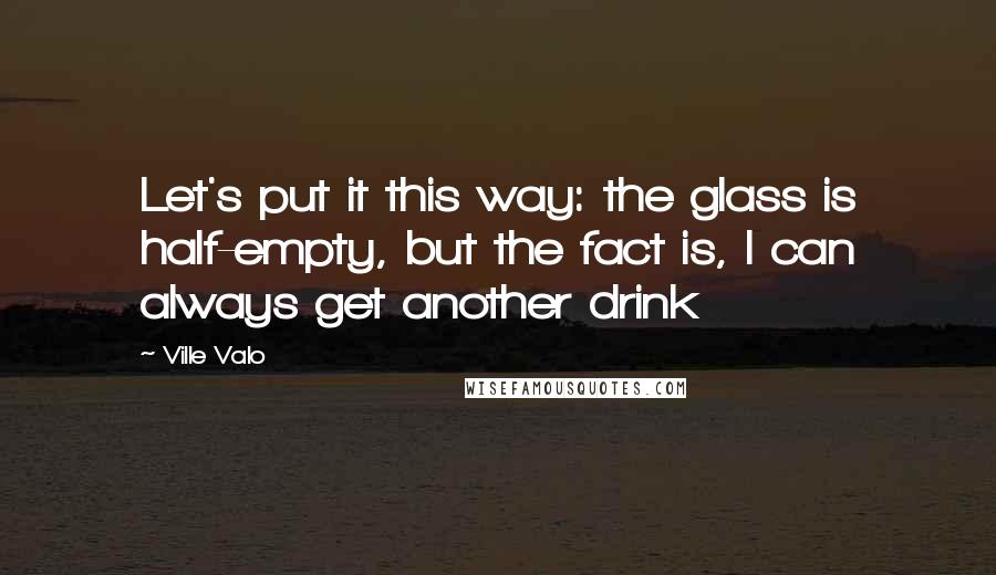 Ville Valo Quotes: Let's put it this way: the glass is half-empty, but the fact is, I can always get another drink