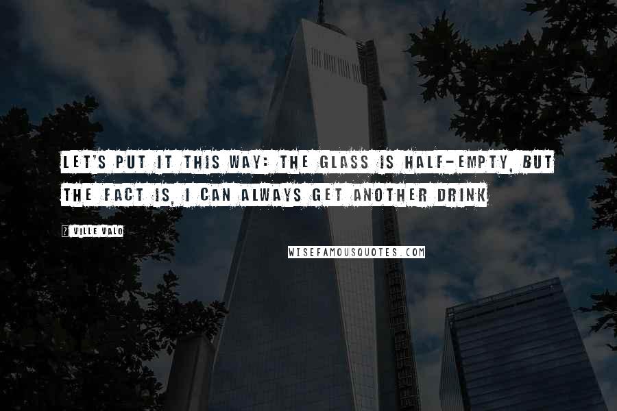 Ville Valo Quotes: Let's put it this way: the glass is half-empty, but the fact is, I can always get another drink